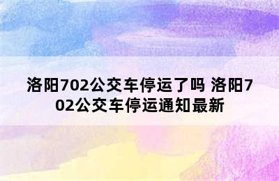 洛阳702公交车停运了吗 洛阳702公交车停运通知最新